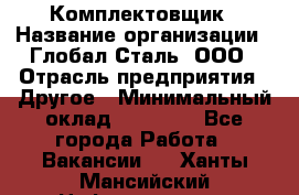 Комплектовщик › Название организации ­ Глобал-Сталь, ООО › Отрасль предприятия ­ Другое › Минимальный оклад ­ 24 000 - Все города Работа » Вакансии   . Ханты-Мансийский,Нефтеюганск г.